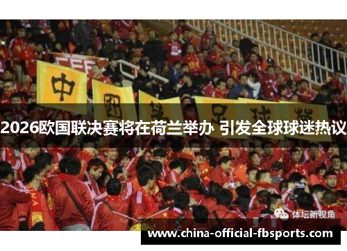 2026欧国联决赛将在荷兰举办 引发全球球迷热议
