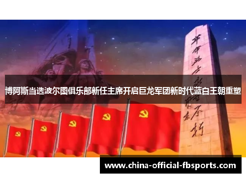 博阿斯当选波尔图俱乐部新任主席开启巨龙军团新时代蓝白王朝重塑