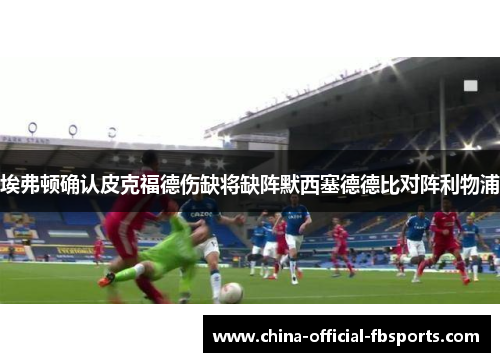 埃弗顿确认皮克福德伤缺将缺阵默西塞德德比对阵利物浦