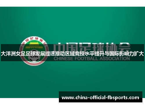 大洋洲女足足球发展提速推动区域竞技水平提升与国际影响力扩大 大洋洲女足足球发展提速推动区域竞技水平提升与国际影响力扩大