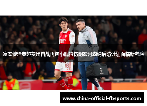 富安健洋英超复出首战再遇小腿拉伤阴影阿森纳后防计划面临新考验