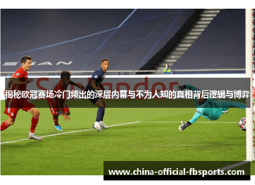 揭秘欧冠赛场冷门频出的深层内幕与不为人知的真相背后逻辑与博弈