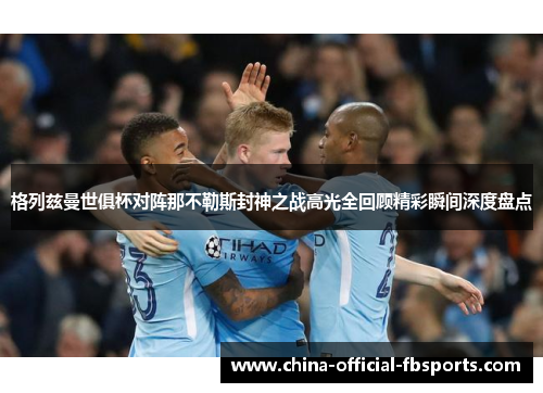 格列兹曼世俱杯对阵那不勒斯封神之战高光全回顾精彩瞬间深度盘点