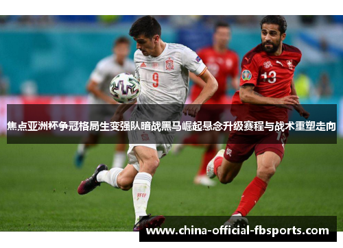 焦点亚洲杯争冠格局生变强队暗战黑马崛起悬念升级赛程与战术重塑走向