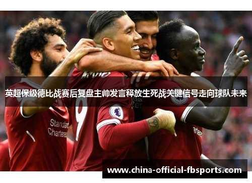 英超保级德比战赛后复盘主帅发言释放生死战关键信号走向球队未来 英超保级德比战赛后复盘主帅发言释放生死战关键信号走向球队未来