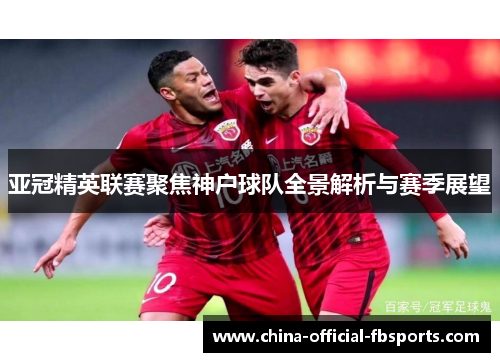 亚冠精英联赛聚焦神户球队全景解析与赛季展望