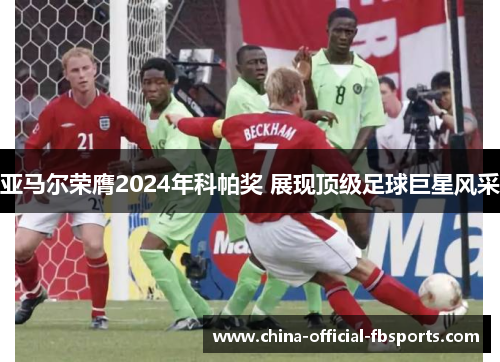 亚马尔荣膺2024年科帕奖 展现顶级足球巨星风采