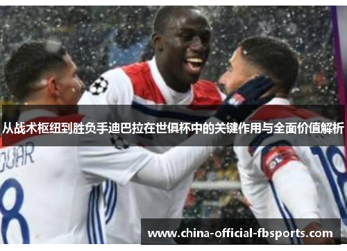 从战术枢纽到胜负手迪巴拉在世俱杯中的关键作用与全面价值解析