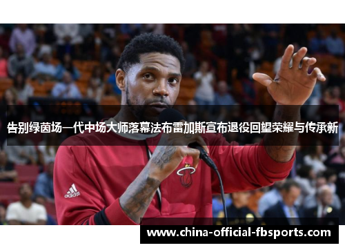 告别绿茵场一代中场大师落幕法布雷加斯宣布退役回望荣耀与传承新