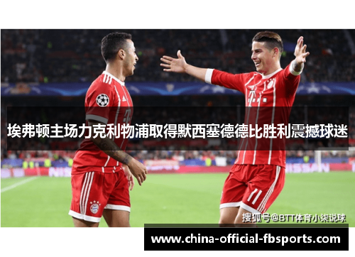 埃弗顿主场力克利物浦取得默西塞德德比胜利震撼球迷