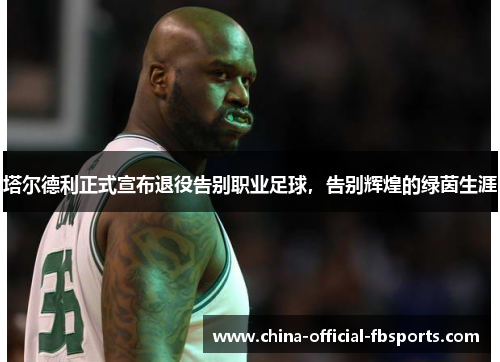 塔尔德利正式宣布退役告别职业足球，告别辉煌的绿茵生涯