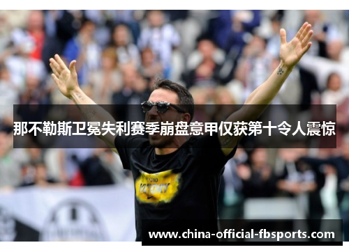 那不勒斯卫冕失利赛季崩盘意甲仅获第十令人震惊