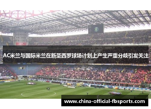 AC米兰与国际米兰在新圣西罗球场计划上产生严重分歧引发关注