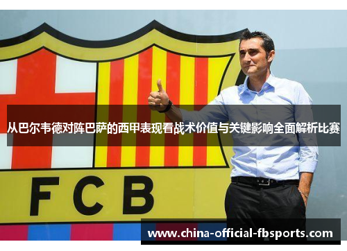 从巴尔韦德对阵巴萨的西甲表现看战术价值与关键影响全面解析比赛