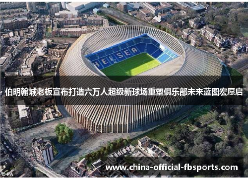 伯明翰城老板宣布打造六万人超级新球场重塑俱乐部未来蓝图宏愿启