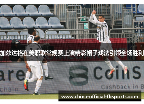 加兹达格在美职联常规赛上演精彩帽子戏法引领全场胜利 加兹达格在美职联常规赛上演精彩帽子戏法引领全场胜利