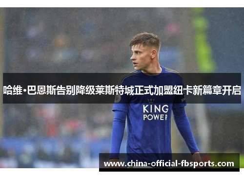 哈维·巴恩斯告别降级莱斯特城正式加盟纽卡新篇章开启 哈维·巴恩斯告别降级莱斯特城正式加盟纽卡新篇章开启