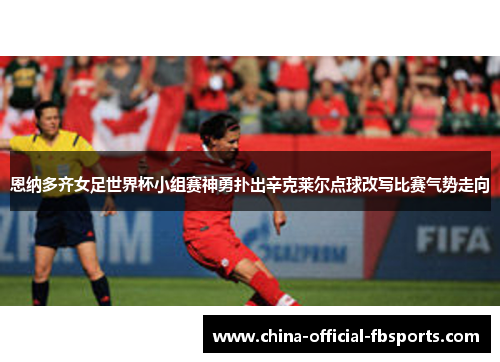 恩纳多齐女足世界杯小组赛神勇扑出辛克莱尔点球改写比赛气势走向