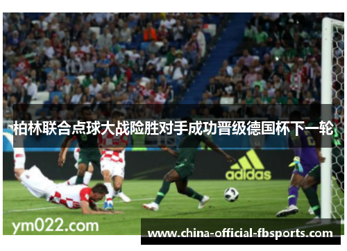 柏林联合点球大战险胜对手成功晋级德国杯下一轮 柏林联合点球大战险胜对手成功晋级德国杯下一轮