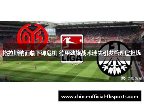 格拉斯纳面临下课危机 德甲劲旅战术迷失引发管理层担忧