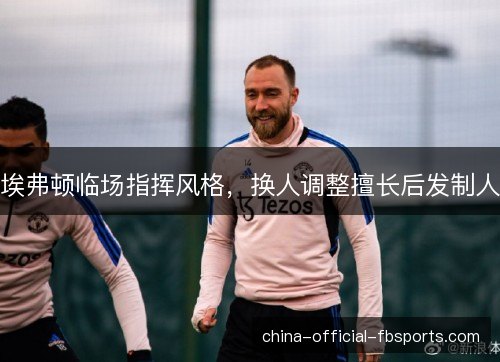 埃弗顿临场指挥风格,换人调整擅长后发制人 埃弗顿临场指挥风格,换人调整擅长后发制人