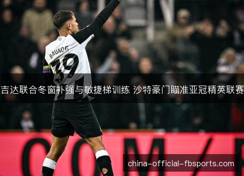 吉达联合冬窗补强与敏捷梯训练 沙特豪门瞄准亚冠精英联赛 吉达联合冬窗补强与敏捷梯训练 沙特豪门瞄准亚冠精英联赛